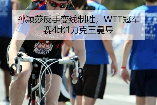 孙颖莎反手变线制胜，WTT冠军赛4比1力克王曼昱