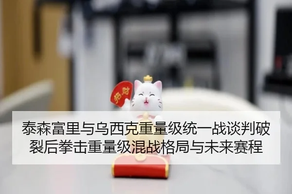 泰森富里与乌西克重量级统一战谈判破裂后拳击重量级混战格局与未来赛程
