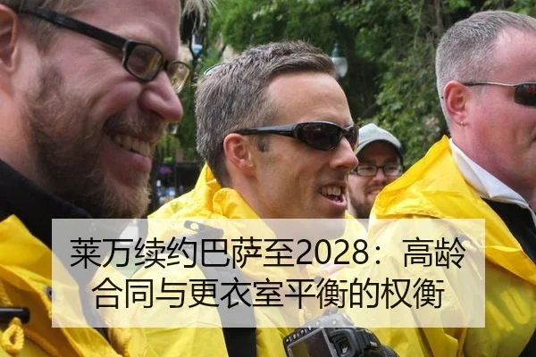 莱万续约巴萨至2028：高龄合同与更衣室平衡的权衡