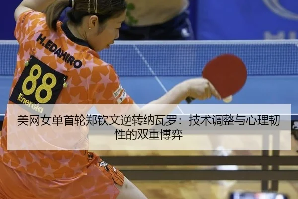 美网女单首轮郑钦文逆转纳瓦罗：技术调整与心理韧性的双重博弈